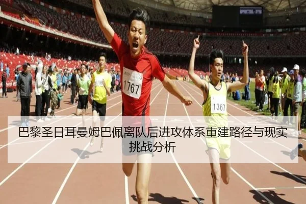 巴黎圣日耳曼姆巴佩离队后进攻体系重建路径与现实挑战分析