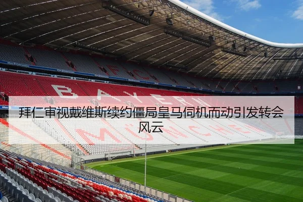 拜仁审视戴维斯续约僵局皇马伺机而动引发转会风云