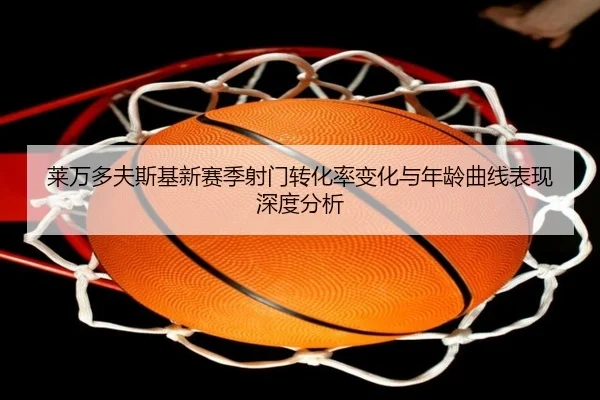 莱万多夫斯基新赛季射门转化率变化与年龄曲线表现深度分析