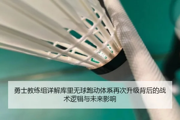 勇士教练组详解库里无球跑动体系再次升级背后的战术逻辑与未来影响