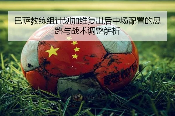 巴萨教练组计划加维复出后中场配置的思路与战术调整解析