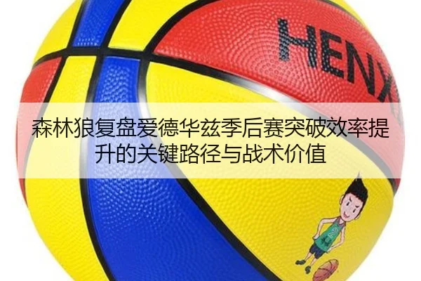 森林狼复盘爱德华兹季后赛突破效率提升的关键路径与战术价值