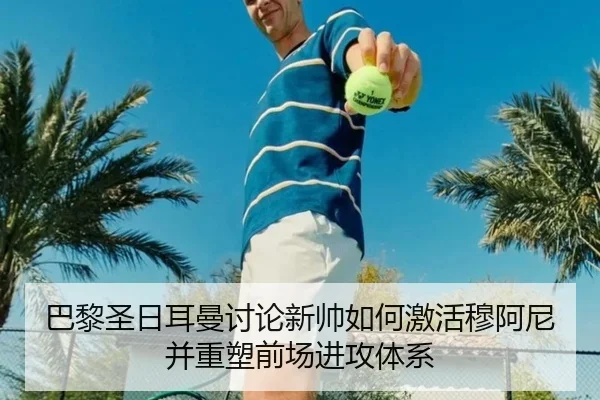 巴黎圣日耳曼讨论新帅如何激活穆阿尼并重塑前场进攻体系